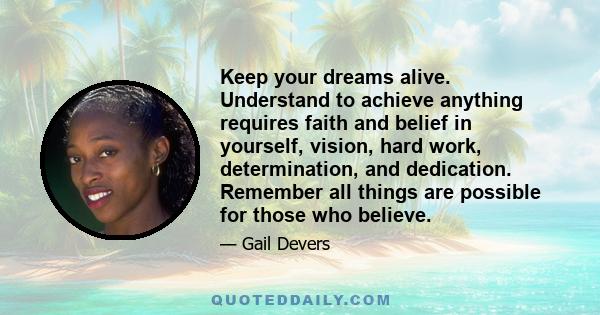 Keep your dreams alive. Understand to achieve anything requires faith and belief in yourself, vision, hard work, determination, and dedication. Remember all things are possible for those who believe.