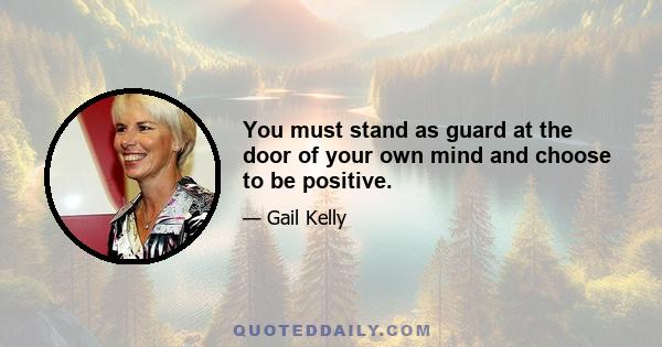 You must stand as guard at the door of your own mind and choose to be positive.