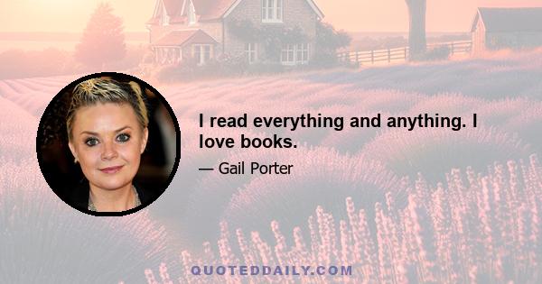 I read everything and anything. I love books.