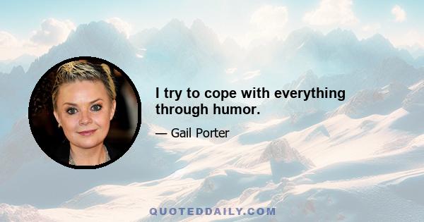 I try to cope with everything through humor.