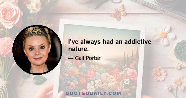 I've always had an addictive nature.