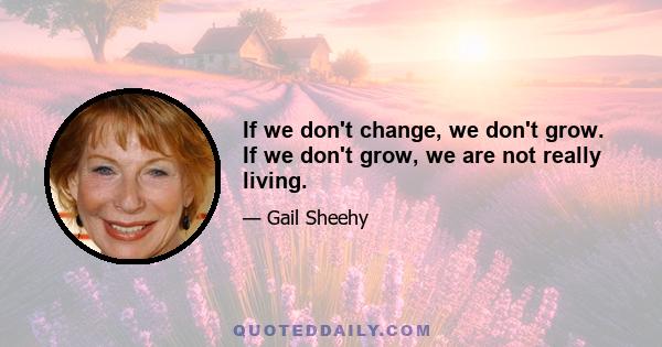 If we don't change, we don't grow. If we don't grow, we are not really living.