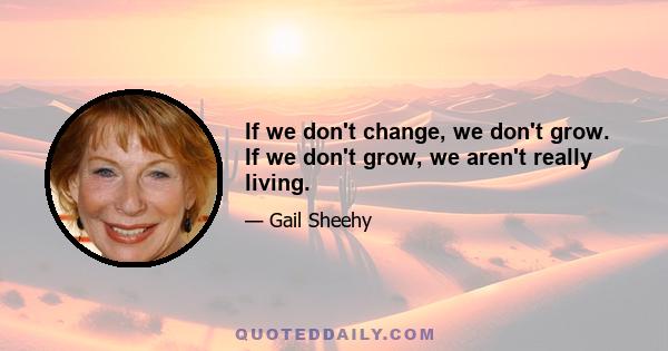 If we don't change, we don't grow. If we don't grow, we aren't really living.