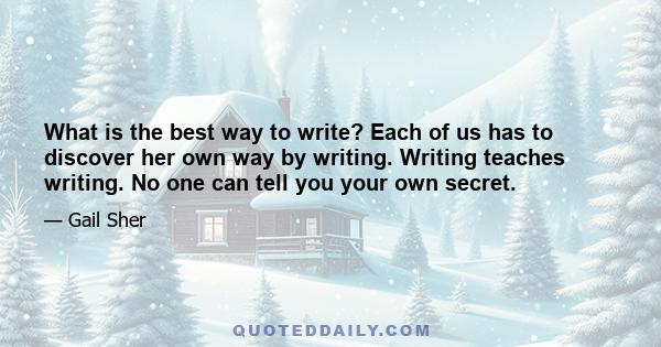 What is the best way to write? Each of us has to discover her own way by writing. Writing teaches writing. No one can tell you your own secret.
