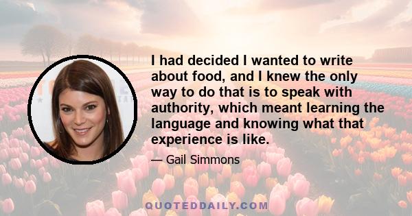 I had decided I wanted to write about food, and I knew the only way to do that is to speak with authority, which meant learning the language and knowing what that experience is like.