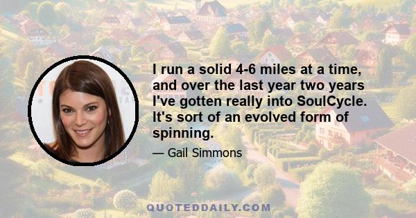 I run a solid 4-6 miles at a time, and over the last year two years I've gotten really into SoulCycle. It's sort of an evolved form of spinning.