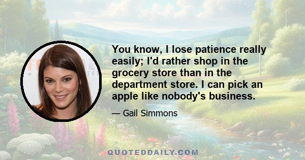 You know, I lose patience really easily; I'd rather shop in the grocery store than in the department store. I can pick an apple like nobody's business.