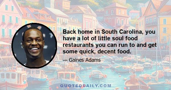 Back home in South Carolina, you have a lot of little soul food restaurants you can run to and get some quick, decent food.