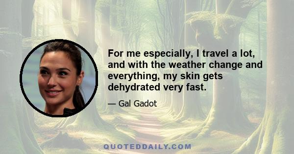 For me especially, I travel a lot, and with the weather change and everything, my skin gets dehydrated very fast.