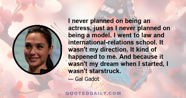 I never planned on being an actress, just as I never planned on being a model. I went to law and international-relations school. It wasn't my direction. It kind of happened to me. And because it wasn't my dream when I