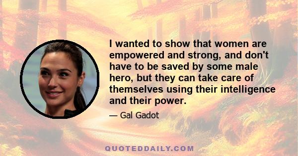 I wanted to show that women are empowered and strong, and don't have to be saved by some male hero, but they can take care of themselves using their intelligence and their power.