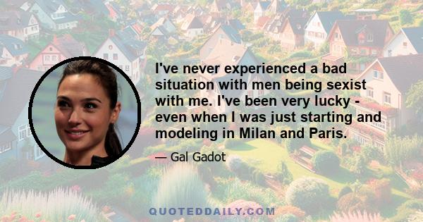 I've never experienced a bad situation with men being sexist with me. I've been very lucky - even when I was just starting and modeling in Milan and Paris.