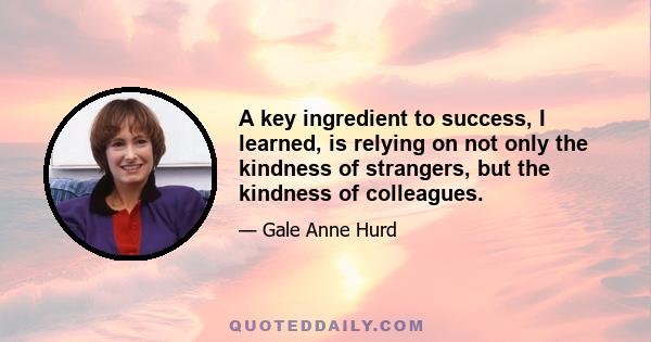 A key ingredient to success, I learned, is relying on not only the kindness of strangers, but the kindness of colleagues.