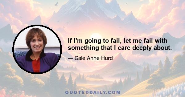 If I'm going to fail, let me fail with something that I care deeply about.