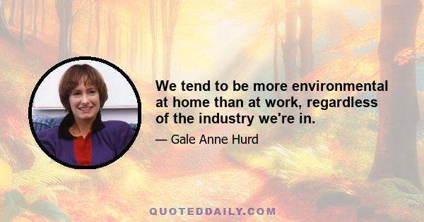 We tend to be more environmental at home than at work, regardless of the industry we're in.