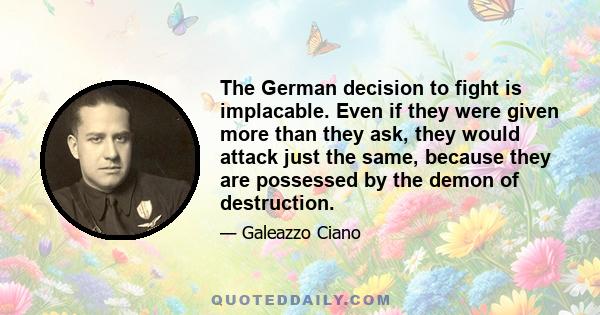 The German decision to fight is implacable. Even if they were given more than they ask, they would attack just the same, because they are possessed by the demon of destruction.