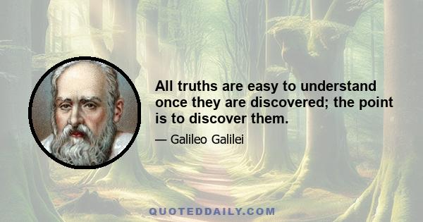 All truths are easy to understand once they are discovered; the point is to discover them.