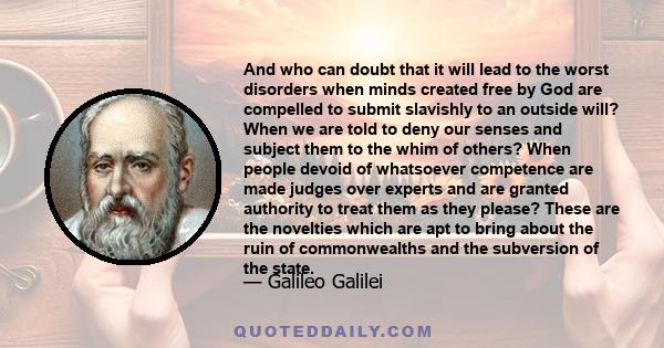 And who can doubt that it will lead to the worst disorders when minds created free by God are compelled to submit slavishly to an outside will? When we are told to deny our senses and subject them to the whim of others? 