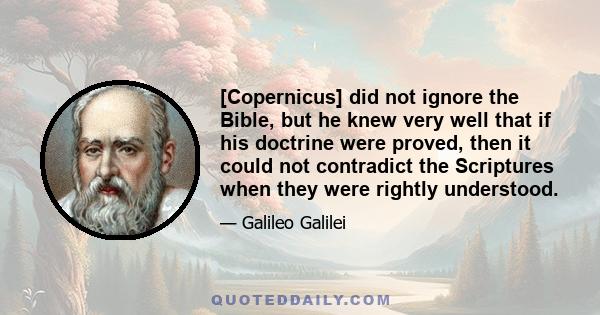 [Copernicus] did not ignore the Bible, but he knew very well that if his doctrine were proved, then it could not contradict the Scriptures when they were rightly understood.