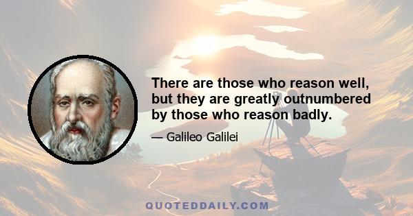 There are those who reason well, but they are greatly outnumbered by those who reason badly.