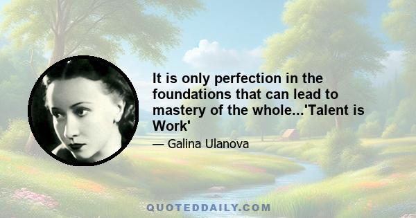 It is only perfection in the foundations that can lead to mastery of the whole...'Talent is Work'