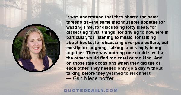 It was understood that they shared the same thresholds--the same inexhaustible appetite for wasting time, for discussing lofty ideas, for dissecting trivial things, for driving to nowhere in particular, for listening to 