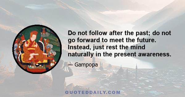 Do not follow after the past; do not go forward to meet the future. Instead, just rest the mind naturally in the present awareness.