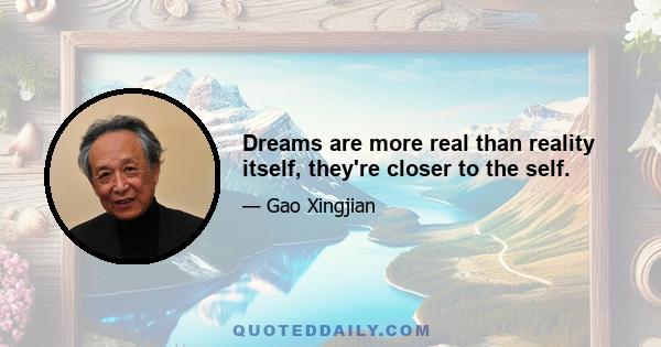 Dreams are more real than reality itself, they're closer to the self.