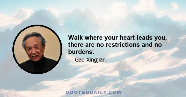 Walk where your heart leads you, there are no restrictions and no burdens.