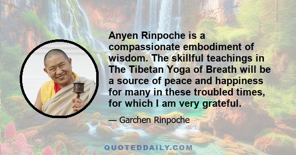 Anyen Rinpoche is a compassionate embodiment of wisdom. The skillful teachings in The Tibetan Yoga of Breath will be a source of peace and happiness for many in these troubled times, for which I am very grateful.