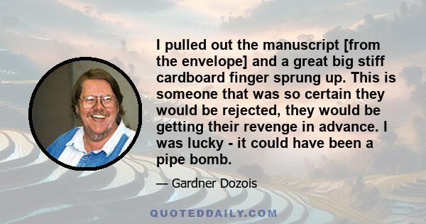 I pulled out the manuscript [from the envelope] and a great big stiff cardboard finger sprung up. This is someone that was so certain they would be rejected, they would be getting their revenge in advance. I was lucky - 