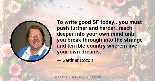 To write good SF today...you must push further and harder, reach deeper into your own mind until you break through into the strange and terrible country wherein live your own dreams.