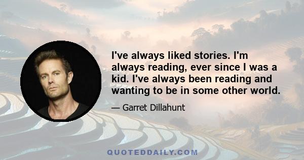 I've always liked stories. I'm always reading, ever since I was a kid. I've always been reading and wanting to be in some other world.