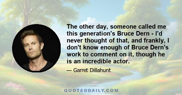 The other day, someone called me this generation's Bruce Dern - I'd never thought of that, and frankly, I don't know enough of Bruce Dern's work to comment on it, though he is an incredible actor.