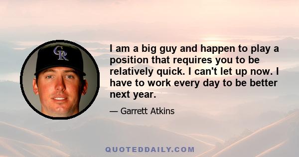 I am a big guy and happen to play a position that requires you to be relatively quick. I can't let up now. I have to work every day to be better next year.