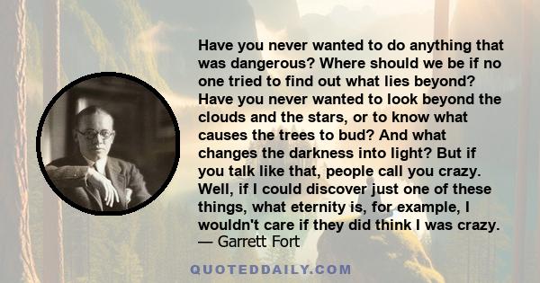 Have you never wanted to do anything that was dangerous? Where should we be if no one tried to find out what lies beyond? Have you never wanted to look beyond the clouds and the stars, or to know what causes the trees