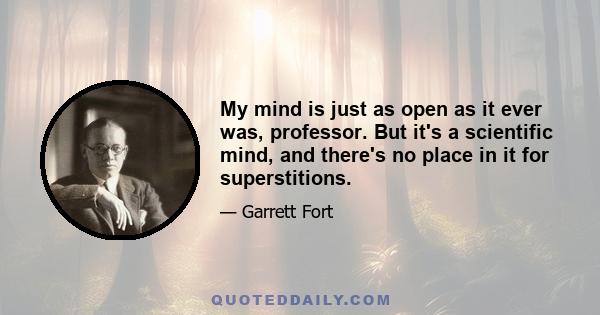 My mind is just as open as it ever was, professor. But it's a scientific mind, and there's no place in it for superstitions.