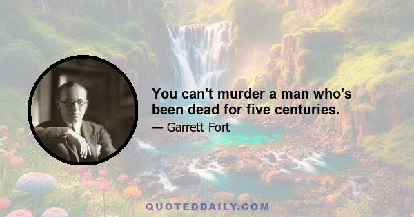 You can't murder a man who's been dead for five centuries.