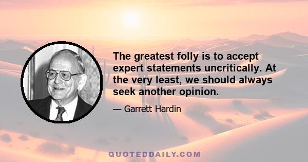 The greatest folly is to accept expert statements uncritically. At the very least, we should always seek another opinion.