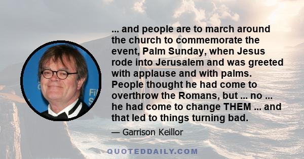 ... and people are to march around the church to commemorate the event, Palm Sunday, when Jesus rode into Jerusalem and was greeted with applause and with palms. People thought he had come to overthrow the Romans, but