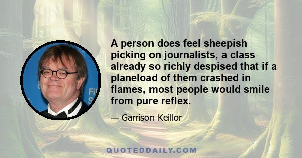 A person does feel sheepish picking on journalists, a class already so richly despised that if a planeload of them crashed in flames, most people would smile from pure reflex.