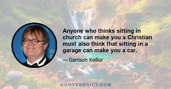 Anyone who thinks sitting in church can make you a Christian must also think that sitting in a garage can make you a car.