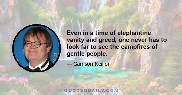 Even in a time of elephantine vanity and greed, one never has to look far to see the campfires of gentle people.