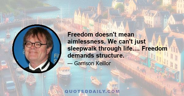 Freedom doesn't mean aimlessness. We can't just sleepwalk through life.... Freedom demands structure.