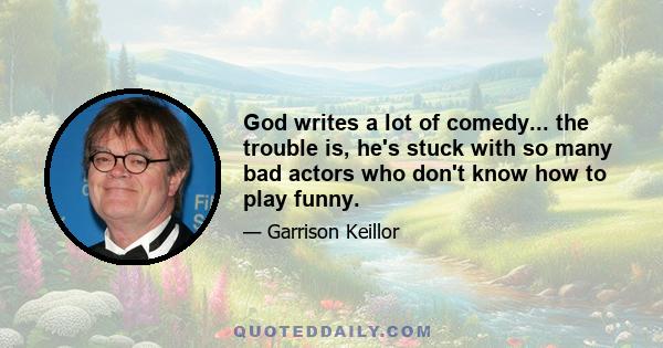 God writes a lot of comedy... the trouble is, he's stuck with so many bad actors who don't know how to play funny.