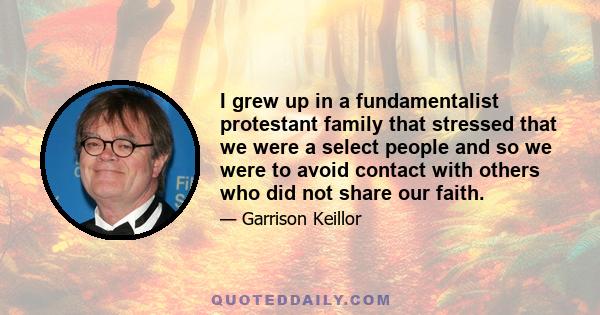 I grew up in a fundamentalist protestant family that stressed that we were a select people and so we were to avoid contact with others who did not share our faith.