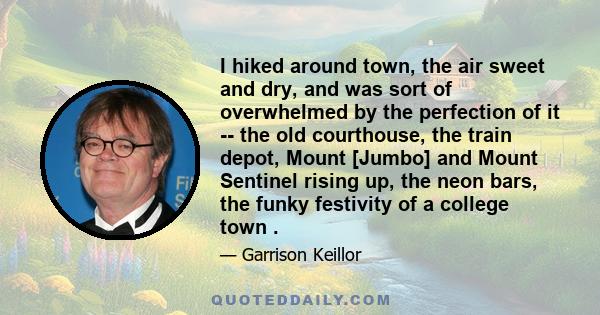 I hiked around town, the air sweet and dry, and was sort of overwhelmed by the perfection of it -- the old courthouse, the train depot, Mount [Jumbo] and Mount Sentinel rising up, the neon bars, the funky festivity of a 