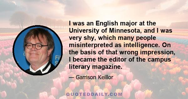 I was an English major at the University of Minnesota, and I was very shy, which many people misinterpreted as intelligence. On the basis of that wrong impression, I became the editor of the campus literary magazine.