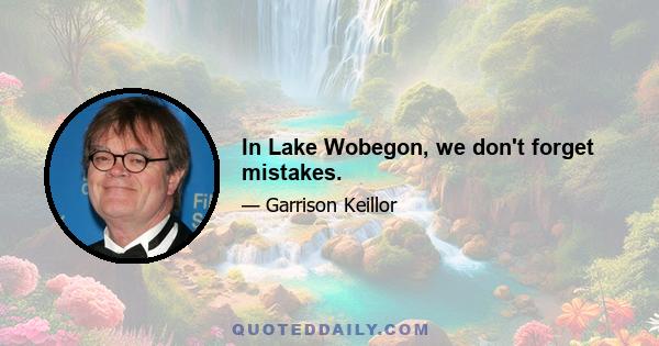 In Lake Wobegon, we don't forget mistakes.