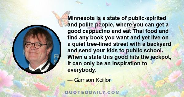 Minnesota is a state of public-spirited and polite people, where you can get a good cappucino and eat Thai food and find any book you want and yet live on a quiet tree-lined street with a backyard and send your kids to